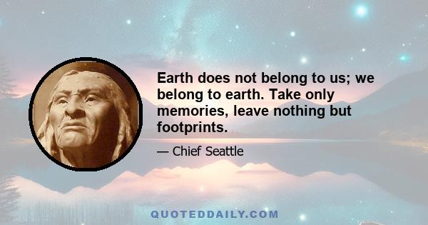 Earth does not belong to us; we belong to earth. Take only memories, leave nothing but footprints.