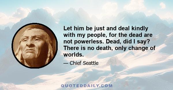 Let him be just and deal kindly with my people, for the dead are not powerless. Dead, did I say? There is no death, only change of worlds.