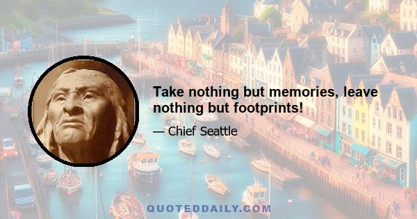 Take nothing but memories, leave nothing but footprints!