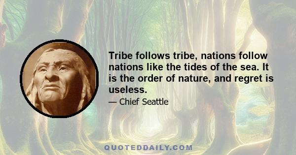 Tribe follows tribe, nations follow nations like the tides of the sea. It is the order of nature, and regret is useless.