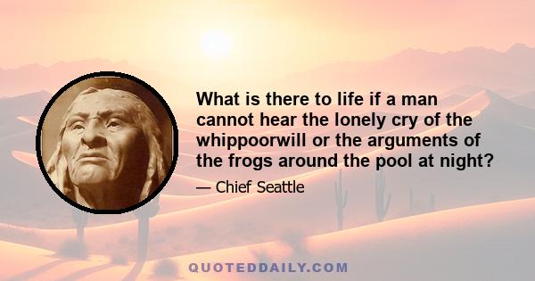 What is there to life if a man cannot hear the lonely cry of the whippoorwill or the arguments of the frogs around the pool at night?