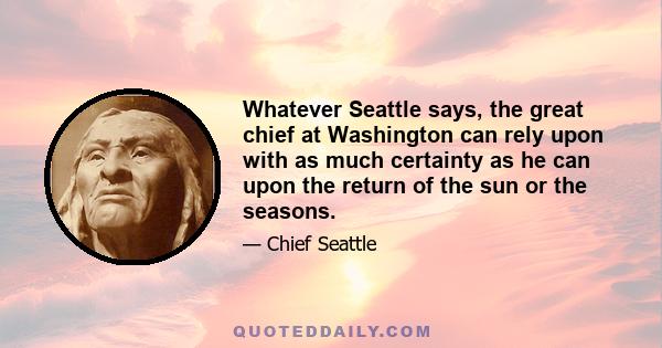 Whatever Seattle says, the great chief at Washington can rely upon with as much certainty as he can upon the return of the sun or the seasons.