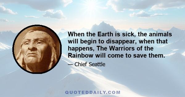 When the Earth is sick, the animals will begin to disappear, when that happens, The Warriors of the Rainbow will come to save them.