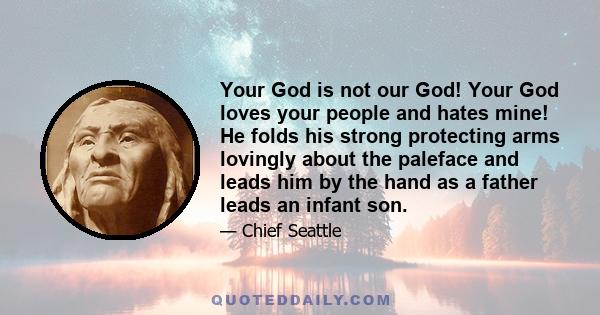 Your God is not our God! Your God loves your people and hates mine! He folds his strong protecting arms lovingly about the paleface and leads him by the hand as a father leads an infant son.