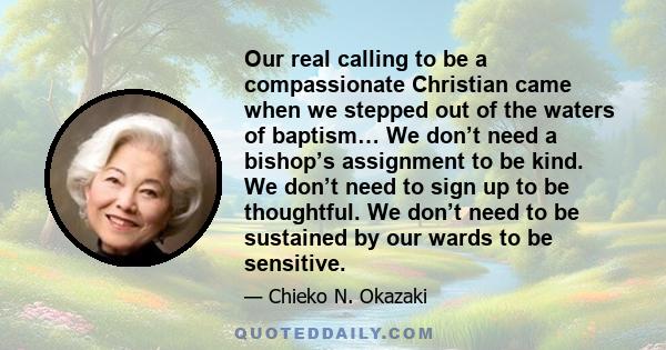 Our real calling to be a compassionate Christian came when we stepped out of the waters of baptism… We don’t need a bishop’s assignment to be kind. We don’t need to sign up to be thoughtful. We don’t need to be