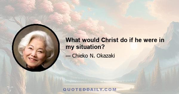 What would Christ do if he were in my situation?