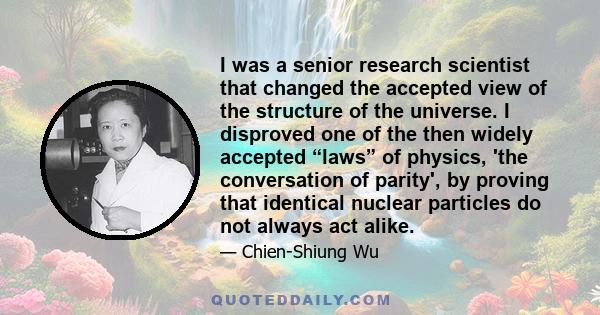 I was a senior research scientist that changed the accepted view of the structure of the universe. I disproved one of the then widely accepted “laws” of physics, 'the conversation of parity', by proving that identical