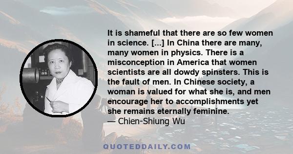 It is shameful that there are so few women in science. [...] In China there are many, many women in physics. There is a misconception in America that women scientists are all dowdy spinsters. This is the fault of men.