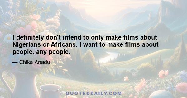 I definitely don't intend to only make films about Nigerians or Africans. I want to make films about people, any people.