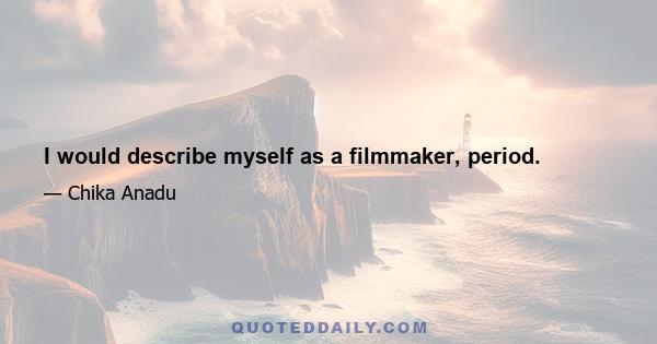 I would describe myself as a filmmaker, period.