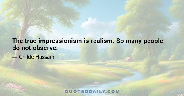 The true impressionism is realism. So many people do not observe.