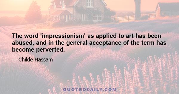 The word 'impressionism' as applied to art has been abused, and in the general acceptance of the term has become perverted.