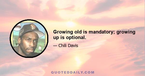 Growing old is mandatory; growing up is optional.