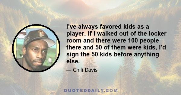 I've always favored kids as a player. If I walked out of the locker room and there were 100 people there and 50 of them were kids, I'd sign the 50 kids before anything else.