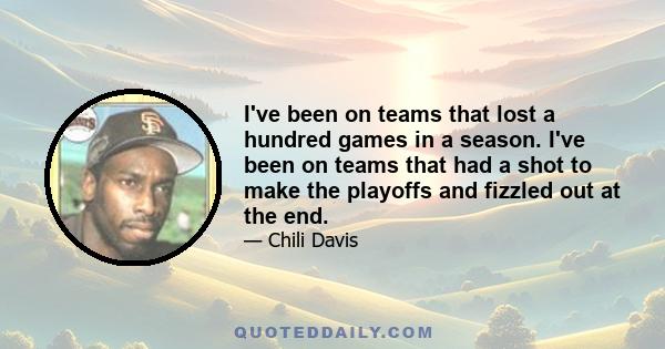 I've been on teams that lost a hundred games in a season. I've been on teams that had a shot to make the playoffs and fizzled out at the end.