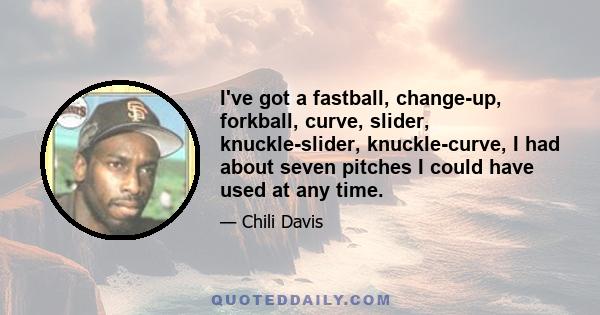 I've got a fastball, change-up, forkball, curve, slider, knuckle-slider, knuckle-curve, I had about seven pitches I could have used at any time.