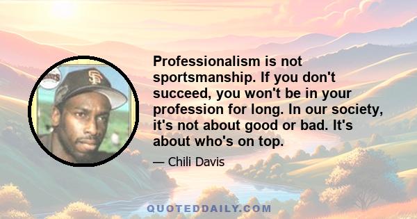 Professionalism is not sportsmanship. If you don't succeed, you won't be in your profession for long. In our society, it's not about good or bad. It's about who's on top.