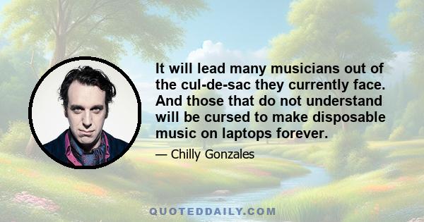 It will lead many musicians out of the cul-de-sac they currently face. And those that do not understand will be cursed to make disposable music on laptops forever.