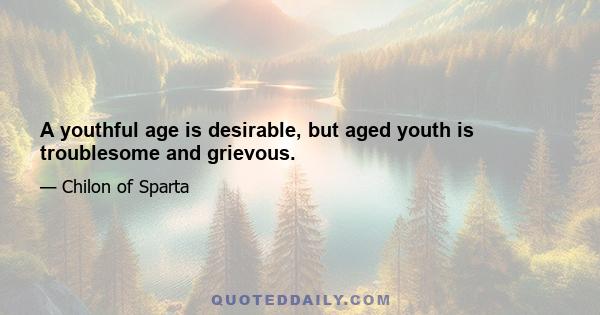 A youthful age is desirable, but aged youth is troublesome and grievous.