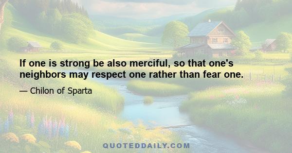 If one is strong be also merciful, so that one's neighbors may respect one rather than fear one.