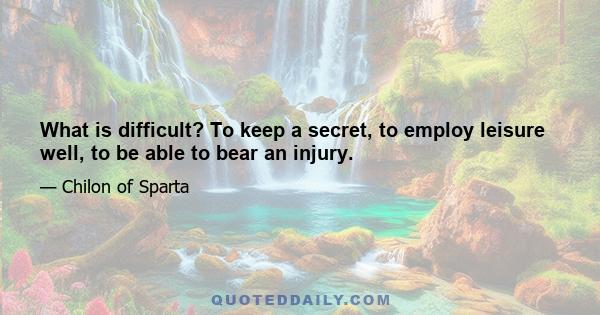 What is difficult? To keep a secret, to employ leisure well, to be able to bear an injury.