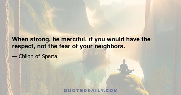 When strong, be merciful, if you would have the respect, not the fear of your neighbors.