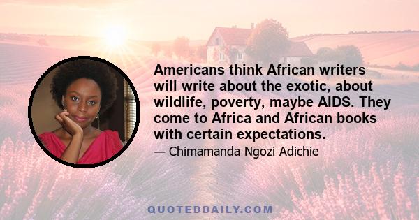 Americans think African writers will write about the exotic, about wildlife, poverty, maybe AIDS. They come to Africa and African books with certain expectations.