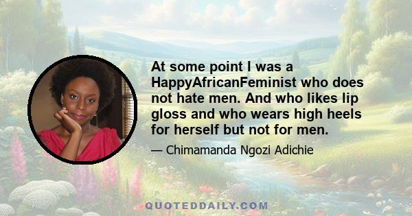 At some point I was a HappyAfricanFeminist who does not hate men. And who likes lip gloss and who wears high heels for herself but not for men.