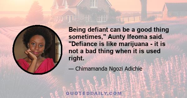 Being defiant can be a good thing sometimes, Aunty Ifeoma said. Defiance is like marijuana - it is not a bad thing when it is used right.