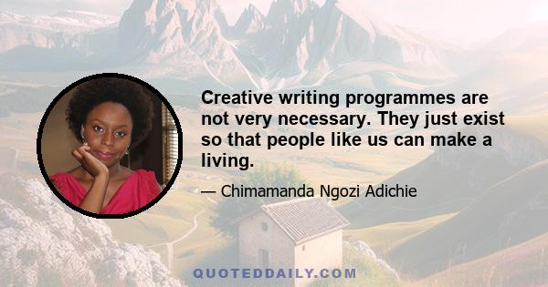 Creative writing programmes are not very necessary. They just exist so that people like us can make a living.