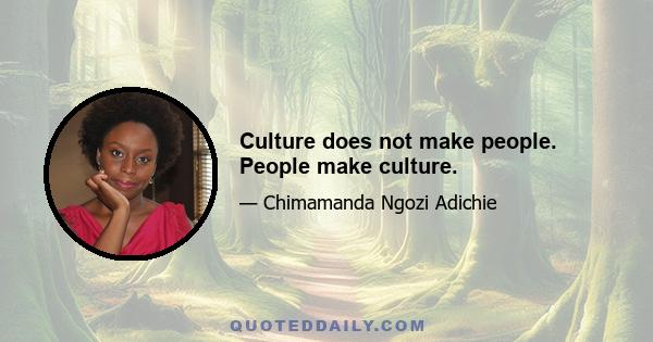 Culture does not make people. People make culture.