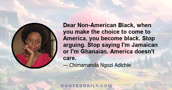 Dear Non-American Black, when you make the choice to come to America, you become black. Stop arguing. Stop saying I'm Jamaican or I'm Ghanaian. America doesn't care.