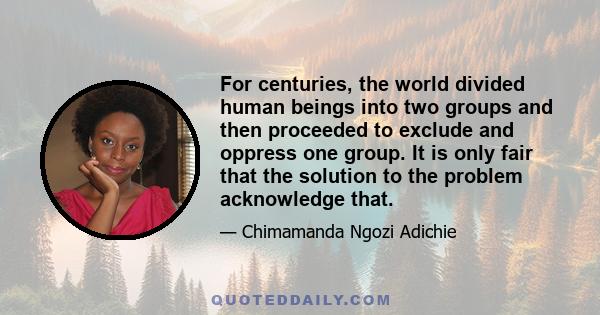 For centuries, the world divided human beings into two groups and then proceeded to exclude and oppress one group. It is only fair that the solution to the problem acknowledge that.