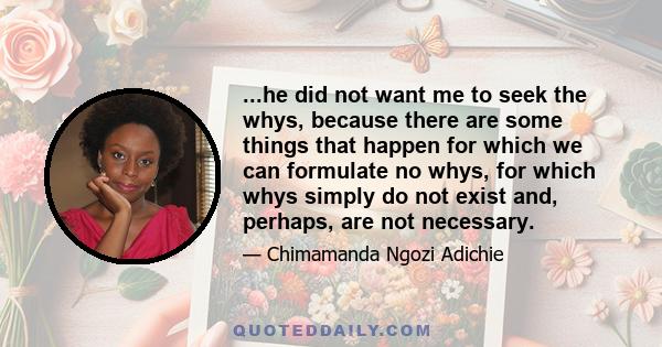 ...he did not want me to seek the whys, because there are some things that happen for which we can formulate no whys, for which whys simply do not exist and, perhaps, are not necessary.