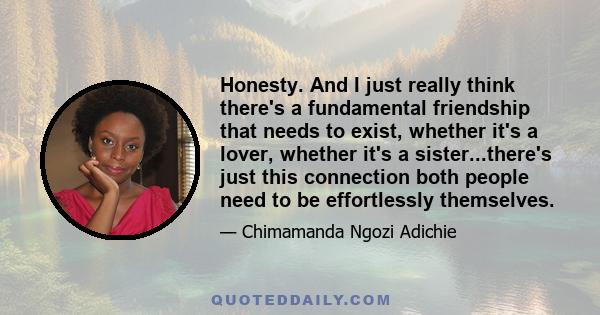 Honesty. And I just really think there's a fundamental friendship that needs to exist, whether it's a lover, whether it's a sister...there's just this connection both people need to be effortlessly themselves.