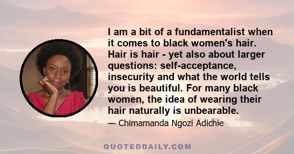 I am a bit of a fundamentalist when it comes to black women's hair. Hair is hair - yet also about larger questions: self-acceptance, insecurity and what the world tells you is beautiful. For many black women, the idea