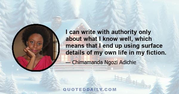 I can write with authority only about what I know well, which means that I end up using surface details of my own life in my fiction.