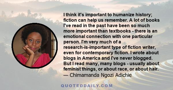 I think it's important to humanize history; fiction can help us remember. A lot of books I've read in the past have been so much more important than textbooks - there is an emotional connection with one particular