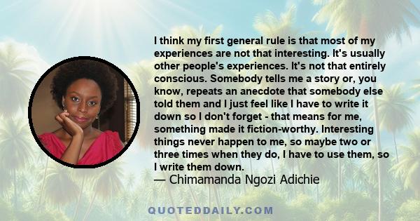 I think my first general rule is that most of my experiences are not that interesting. It's usually other people's experiences. It's not that entirely conscious. Somebody tells me a story or, you know, repeats an