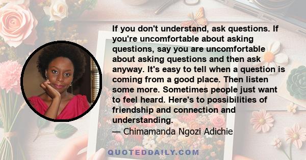 If you don't understand, ask questions. If you're uncomfortable about asking questions, say you are uncomfortable about asking questions and then ask anyway. It's easy to tell when a question is coming from a good