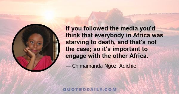 If you followed the media you'd think that everybody in Africa was starving to death, and that's not the case; so it's important to engage with the other Africa.