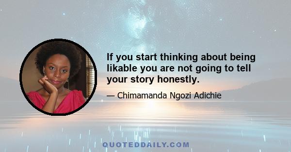 If you start thinking about being likable you are not going to tell your story honestly.