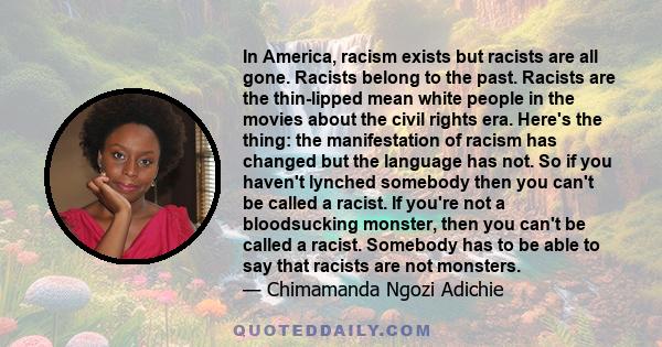 In America, racism exists but racists are all gone. Racists belong to the past. Racists are the thin-lipped mean white people in the movies about the civil rights era. Here's the thing: the manifestation of racism has