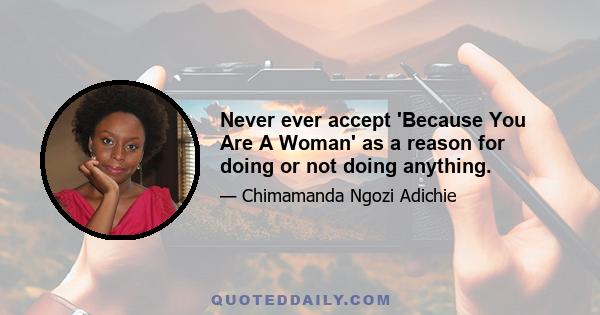 Never ever accept 'Because You Are A Woman' as a reason for doing or not doing anything.