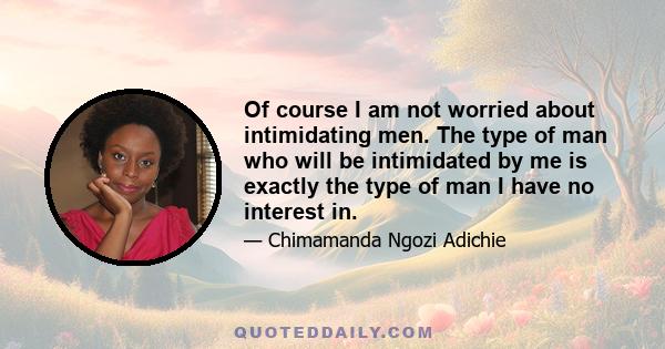 Of course I am not worried about intimidating men. The type of man who will be intimidated by me is exactly the type of man I have no interest in.