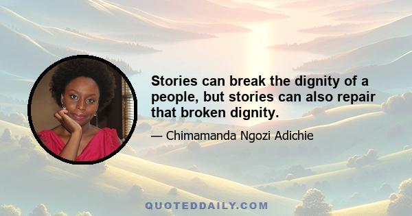 Stories can break the dignity of a people, but stories can also repair that broken dignity.