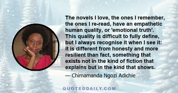 The novels I love, the ones I remember, the ones I re-read, have an empathetic human quality, or 'emotional truth'. This quality is difficult to fully define, but I always recognise it when I see it: it is different