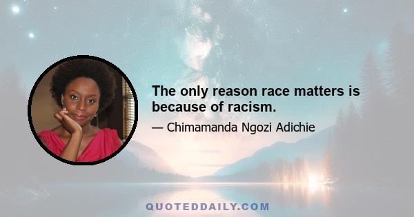 The only reason race matters is because of racism.