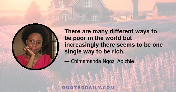 There are many different ways to be poor in the world but increasingly there seems to be one single way to be rich.