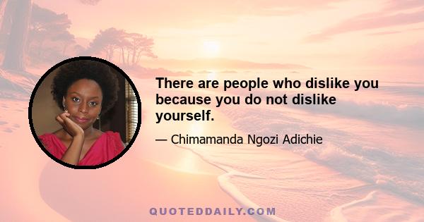 There are people who dislike you because you do not dislike yourself.